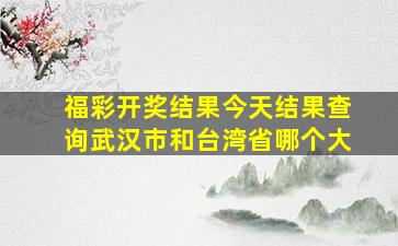 福彩开奖结果今天结果查询武汉市和台湾省哪个大