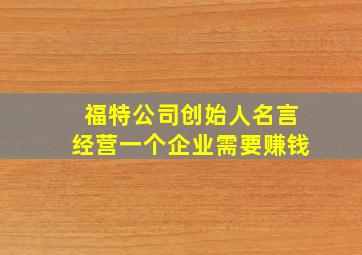 福特公司创始人名言经营一个企业需要赚钱