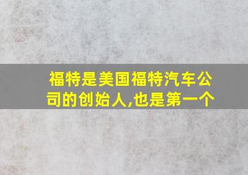 福特是美国福特汽车公司的创始人,也是第一个