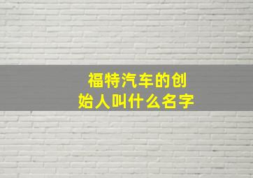 福特汽车的创始人叫什么名字