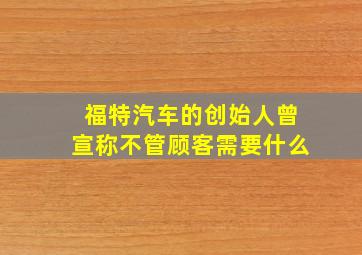 福特汽车的创始人曾宣称不管顾客需要什么