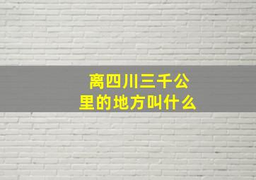 离四川三千公里的地方叫什么