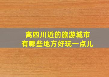 离四川近的旅游城市有哪些地方好玩一点儿