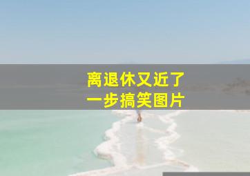 离退休又近了一步搞笑图片