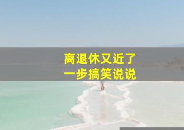 离退休又近了一步搞笑说说