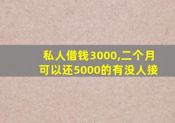 私人借钱3000,二个月可以还5000的有没人接