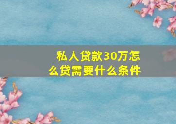 私人贷款30万怎么贷需要什么条件