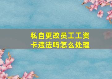 私自更改员工工资卡违法吗怎么处理