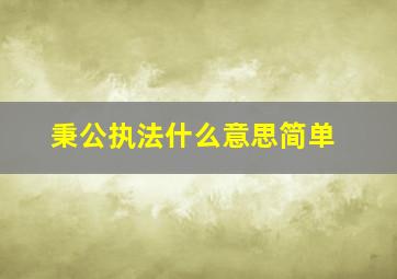 秉公执法什么意思简单