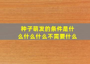 种子萌发的条件是什么什么什么不需要什么