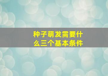 种子萌发需要什么三个基本条件