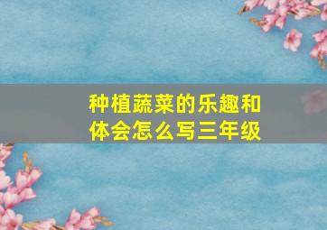 种植蔬菜的乐趣和体会怎么写三年级