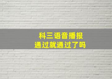 科三语音播报通过就通过了吗