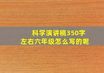 科学演讲稿350字左右六年级怎么写的呢