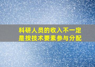 科研人员的收入不一定是按技术要素参与分配