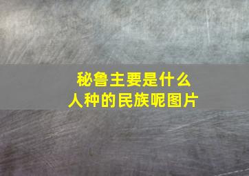 秘鲁主要是什么人种的民族呢图片