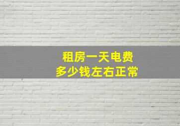 租房一天电费多少钱左右正常