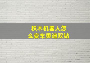 积木机器人怎么变车奥迪双钻