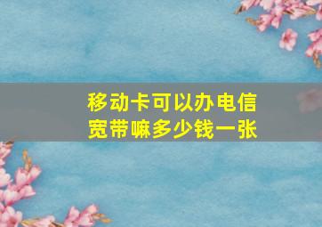 移动卡可以办电信宽带嘛多少钱一张