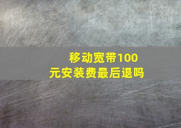 移动宽带100元安装费最后退吗