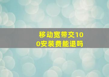 移动宽带交100安装费能退吗