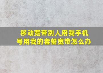 移动宽带别人用我手机号用我的套餐宽带怎么办