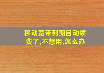 移动宽带到期自动续费了,不想用,怎么办