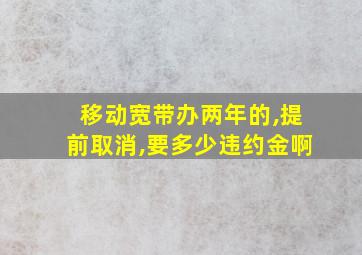 移动宽带办两年的,提前取消,要多少违约金啊