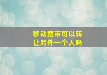 移动宽带可以转让另外一个人吗