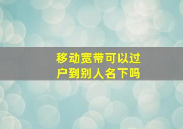 移动宽带可以过户到别人名下吗