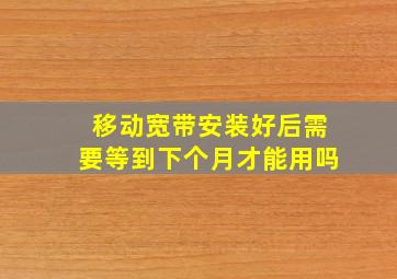 移动宽带安装好后需要等到下个月才能用吗