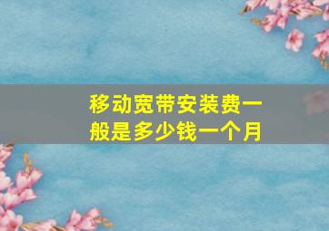 移动宽带安装费一般是多少钱一个月