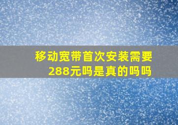 移动宽带首次安装需要288元吗是真的吗吗