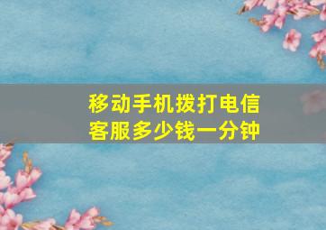 移动手机拨打电信客服多少钱一分钟