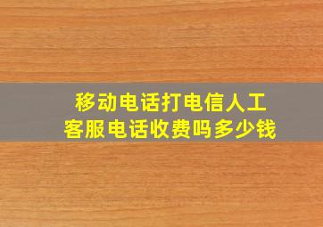 移动电话打电信人工客服电话收费吗多少钱