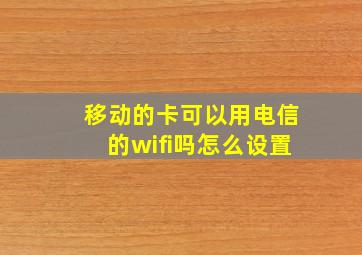 移动的卡可以用电信的wifi吗怎么设置