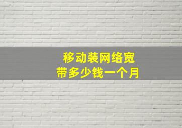 移动装网络宽带多少钱一个月