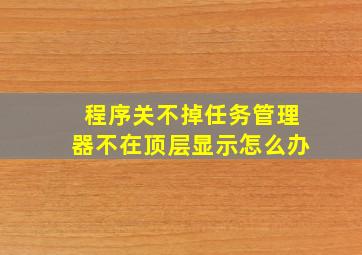 程序关不掉任务管理器不在顶层显示怎么办