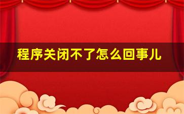 程序关闭不了怎么回事儿