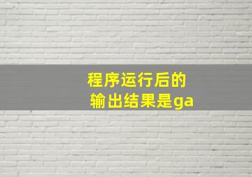 程序运行后的输出结果是ga