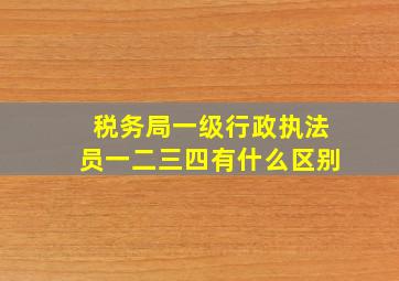 税务局一级行政执法员一二三四有什么区别