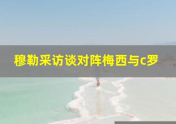 穆勒采访谈对阵梅西与c罗