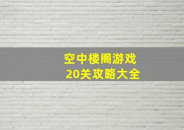 空中楼阁游戏20关攻略大全