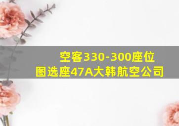 空客330-300座位图选座47A大韩航空公司