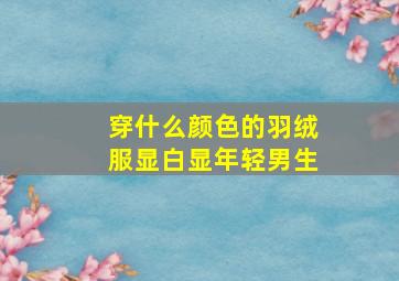 穿什么颜色的羽绒服显白显年轻男生