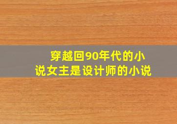 穿越回90年代的小说女主是设计师的小说