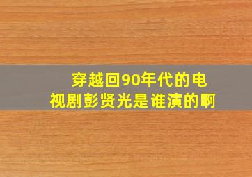 穿越回90年代的电视剧彭贤光是谁演的啊