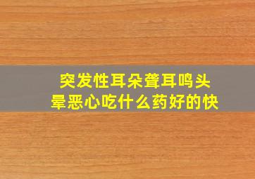 突发性耳朵聋耳鸣头晕恶心吃什么药好的快