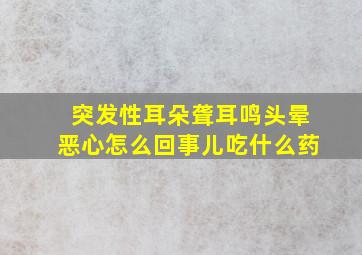 突发性耳朵聋耳鸣头晕恶心怎么回事儿吃什么药