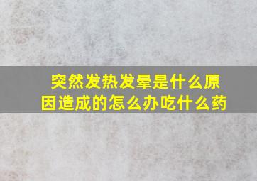 突然发热发晕是什么原因造成的怎么办吃什么药